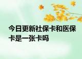 今日更新社保卡和医保卡是一张卡吗