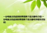 一台电脑主机能同时使用两个显示器吗介绍(一台电脑主机能同时使用两个显示器吗详细情况如何)