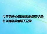 今日更新如何隐藏微信聊天记录 怎么隐藏微信聊天记录