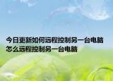 今日更新如何远程控制另一台电脑 怎么远程控制另一台电脑