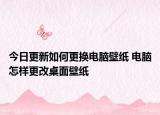 今日更新如何更换电脑壁纸 电脑怎样更改桌面壁纸