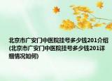 北京市广安门中医院挂号多少钱201介绍(北京市广安门中医院挂号多少钱201详细情况如何)