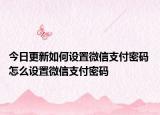 今日更新如何设置微信支付密码 怎么设置微信支付密码