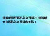 捷波朗蓝牙耳机怎么开机?（捷波朗talk耳机怎么开机和关机）