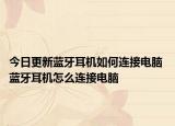 今日更新蓝牙耳机如何连接电脑 蓝牙耳机怎么连接电脑