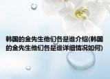 韩国的金先生他们各是谁介绍(韩国的金先生他们各是谁详细情况如何)