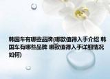 韩国车有哪些品牌(哪款值得入手介绍 韩国车有哪些品牌 哪款值得入手详细情况如何)