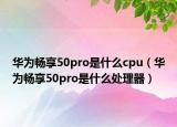 华为畅享50pro是什么cpu（华为畅享50pro是什么处理器）