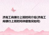 济南工商银行上班时间介绍(济南工商银行上班时间详细情况如何)