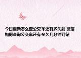 今日更新怎么查公交车还有多久到 微信如何查询公交车还有多久几分钟到站