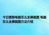 今日更新电脑怎么全屏截图 电脑怎么全屏截图方法介绍