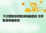 今日更新如何取消电脑密码 怎样取消电脑密码