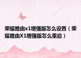 荣耀路由x1增强版怎么设置（荣耀路由X1增强版怎么重启）