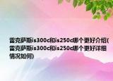 雷克萨斯is300c和is250c哪个更好介绍(雷克萨斯is300c和is250c哪个更好详细情况如何)