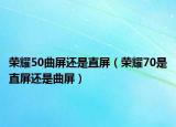 荣耀50曲屏还是直屏（荣耀70是直屏还是曲屏）