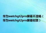 华为watchgt2pro屏幕不流畅（华为watchgt2pro屏幕材质）