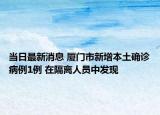 当日最新消息 厦门市新增本土确诊病例1例 在隔离人员中发现