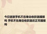 今日更新手机不在身边收款器播报吗 手机不在身边收款器还正常播报吗