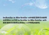 be(familiar to 和be familiar with的区别和各自的用法还有be co介绍 be familiar to 和be familiar with的区别和各自的用法还有be co详细情况如何)