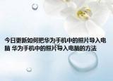 今日更新如何把华为手机中的照片导入电脑 华为手机中的照片导入电脑的方法