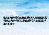 谁做过光子嫩肤怎么样我皮肤毛孔粗而且黄介绍(谁做过光子嫩肤怎么样我皮肤毛孔粗而且黄详细情况如何)