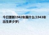 今日更新1942年属什么(1943年出生多少岁)