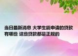 当日最新消息 大学生能申请的贷款有哪些 这些贷款都是正规的