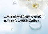 三星s10应用锁在哪里设置指纹（三星s10 怎么设置指纹解锁）