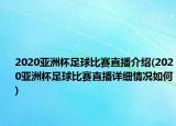 2020亚洲杯足球比赛直播介绍(2020亚洲杯足球比赛直播详细情况如何)