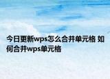 今日更新wps怎么合并单元格 如何合并wps单元格