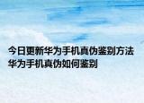 今日更新华为手机真伪鉴别方法 华为手机真伪如何鉴别