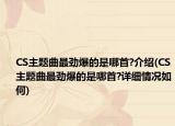 CS主题曲最劲爆的是哪首?介绍(CS主题曲最劲爆的是哪首?详细情况如何)
