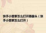 快手小管家怎么打开摄像头（快手小管家怎么打开）