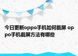 今日更新oppo手机如何截屏 oppo手机截屏方法有哪些