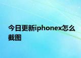 今日更新iphonex怎么截图