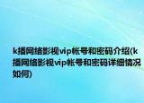 k播网络影视vip帐号和密码介绍(k播网络影视vip帐号和密码详细情况如何)