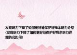 发现听力下降了如何更好地保护好残余听力介绍(发现听力下降了如何更好地保护好残余听力详细情况如何)