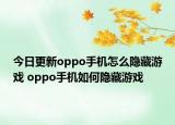 今日更新oppo手机怎么隐藏游戏 oppo手机如何隐藏游戏