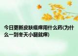今日更新皮肤瘙痒用什么药(为什么一到冬天小腿就痒)