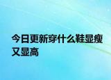 今日更新穿什么鞋显瘦又显高