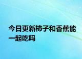 今日更新柿子和香蕉能一起吃吗