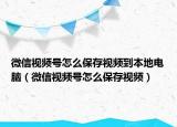 微信视频号怎么保存视频到本地电脑（微信视频号怎么保存视频）