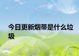 今日更新烟蒂是什么垃圾