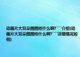 动画片大耳朵图图姓什么啊?````介绍(动画片大耳朵图图姓什么啊?````详细情况如何)