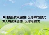 今日更新胶原蛋白什么时候吃最好(女人喝胶原蛋白什么时间最好)