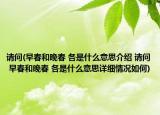 请问(早春和晚春 各是什么意思介绍 请问 早春和晚春 各是什么意思详细情况如何)