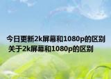 今日更新2k屏幕和1080p的区别 关于2k屏幕和1080p的区别