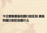 今日更新美版和国行的区别 美版和国行的区别是什么