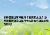 原神普通玩家只氪月卡应该怎么玩介绍(原神普通玩家只氪月卡应该怎么玩详细情况如何)