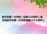 新手机第一次充电一定要12小时吗（现在的新手机第一次充电需要12个小时吗）